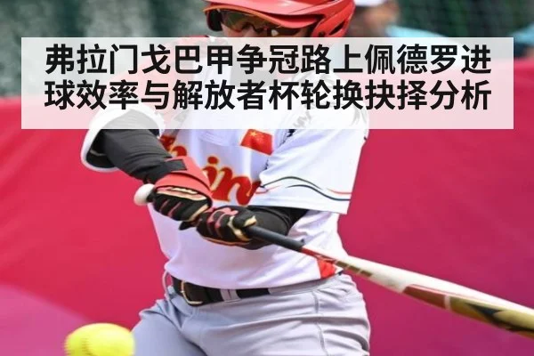 弗拉门戈巴甲争冠路上佩德罗进球效率与解放者杯轮换抉择分析